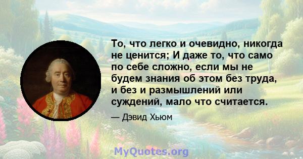 То, что легко и очевидно, никогда не ценится; И даже то, что само по себе сложно, если мы не будем знания об этом без труда, и без и размышлений или суждений, мало что считается.