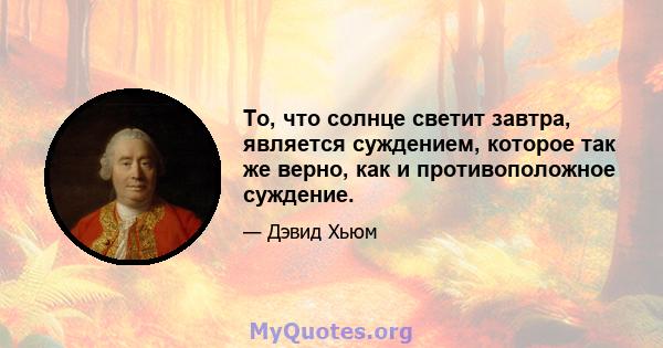 То, что солнце светит завтра, является суждением, которое так же верно, как и противоположное суждение.