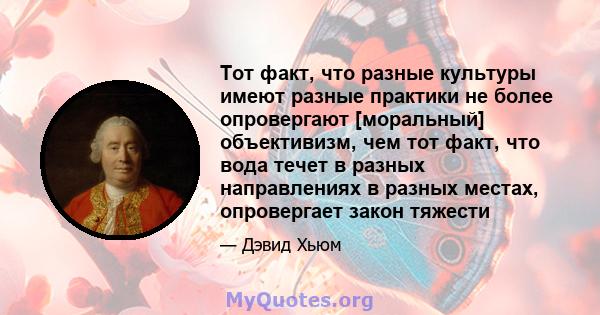 Тот факт, что разные культуры имеют разные практики не более опровергают [моральный] объективизм, чем тот факт, что вода течет в разных направлениях в разных местах, опровергает закон тяжести