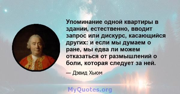 Упоминание одной квартиры в здании, естественно, вводит запрос или дискурс, касающийся других: и если мы думаем о ране, мы едва ли можем отказаться от размышлений о боли, которая следует за ней.