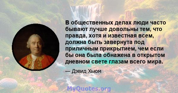 В общественных делах люди часто бывают лучше довольны тем, что правда, хотя и известная всем, должна быть завернута под приличным прикрытием, чем если бы она была обнажена в открытом дневном свете глазам всего мира.