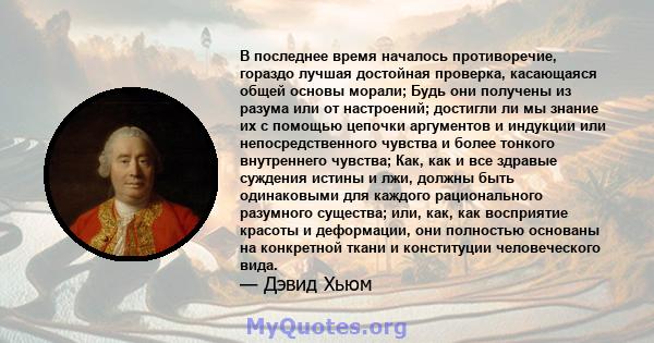 В последнее время началось противоречие, гораздо лучшая достойная проверка, касающаяся общей основы морали; Будь они получены из разума или от настроений; достигли ли мы знание их с помощью цепочки аргументов и индукции 