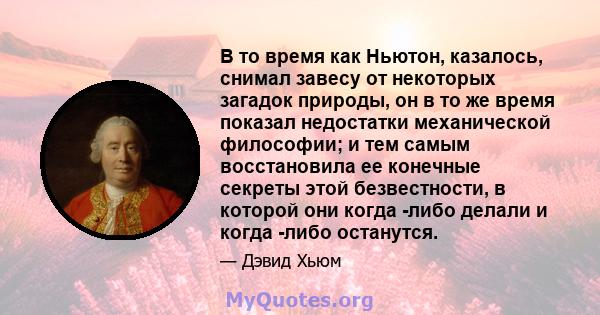 В то время как Ньютон, казалось, снимал завесу от некоторых загадок природы, он в то же время показал недостатки механической философии; и тем самым восстановила ее конечные секреты этой безвестности, в которой они