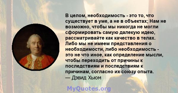 В целом, необходимость - это то, что существует в уме, а не в объектах; Нам не возможно, чтобы мы никогда не могли сформировать самую далекую идею, рассматривайте как качество в телах. Либо мы не имеем представления о