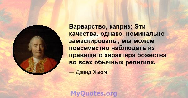 Варварство, каприз; Эти качества, однако, номинально замаскированы, мы можем повсеместно наблюдать из правящего характера божества во всех обычных религиях.