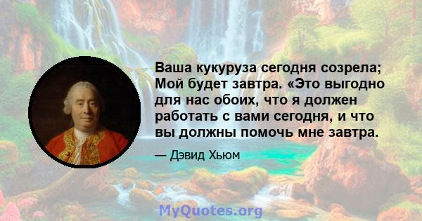 Ваша кукуруза сегодня созрела; Мой будет завтра. «Это выгодно для нас обоих, что я должен работать с вами сегодня, и что вы должны помочь мне завтра.