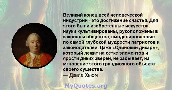 Великий конец всей человеческой индустрии - это достижение счастья. Для этого были изобретенные искусства, науки культивированы, рукоположены в законах и общества, смоделированные по самой глубокой мудрости патриотов и