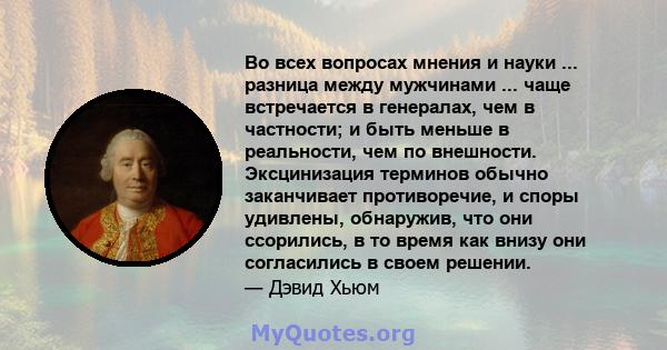 Во всех вопросах мнения и науки ... разница между мужчинами ... чаще встречается в генералах, чем в частности; и быть меньше в реальности, чем по внешности. Эксцинизация терминов обычно заканчивает противоречие, и споры 