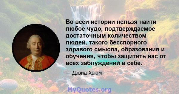 Во всей истории нельзя найти любое чудо, подтверждаемое достаточным количеством людей, такого бесспорного здравого смысла, образования и обучения, чтобы защитить нас от всех заблуждений в себе.