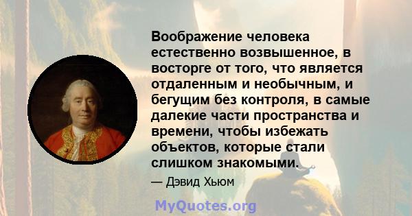 Воображение человека естественно возвышенное, в восторге от того, что является отдаленным и необычным, и бегущим без контроля, в самые далекие части пространства и времени, чтобы избежать объектов, которые стали слишком 