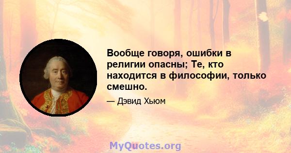 Вообще говоря, ошибки в религии опасны; Те, кто находится в философии, только смешно.