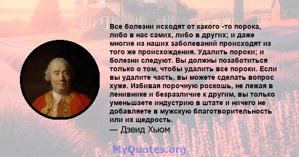 Все болезни исходят от какого -то порока, либо в нас самих, либо в других; и даже многие из наших заболеваний происходят из того же происхождения. Удалить пороки; и болезни следуют. Вы должны позаботиться только о том,