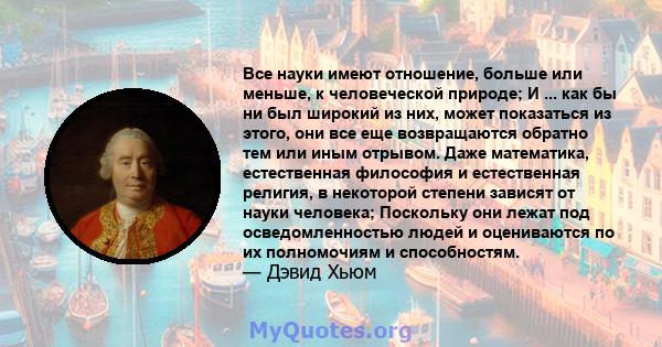 Все науки имеют отношение, больше или меньше, к человеческой природе; И ... как бы ни был широкий из них, может показаться из этого, они все еще возвращаются обратно тем или иным отрывом. Даже математика, естественная