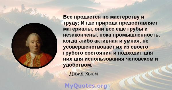 Все продается по мастерству и труду; И где природа предоставляет материалы, они все еще грубы и незакончены, пока промышленность, когда -либо активная и умная, не усовершенствовает их из своего грубого состояния и