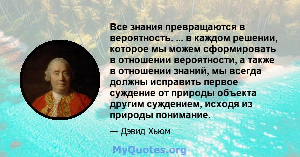 Все знания превращаются в вероятность. ... в каждом решении, которое мы можем сформировать в отношении вероятности, а также в отношении знаний, мы всегда должны исправить первое суждение от природы объекта другим