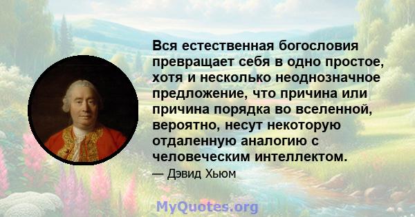 Вся естественная богословия превращает себя в одно простое, хотя и несколько неоднозначное предложение, что причина или причина порядка во вселенной, вероятно, несут некоторую отдаленную аналогию с человеческим