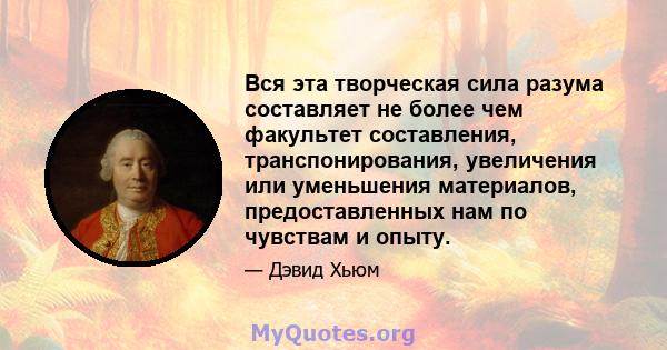 Вся эта творческая сила разума составляет не более чем факультет составления, транспонирования, увеличения или уменьшения материалов, предоставленных нам по чувствам и опыту.