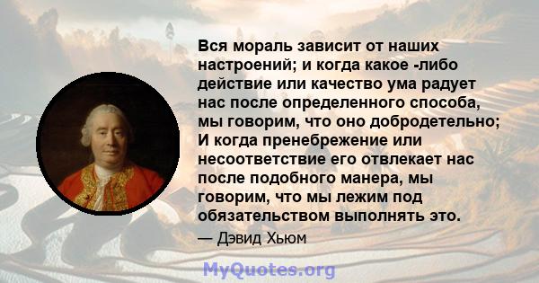 Вся мораль зависит от наших настроений; и когда какое -либо действие или качество ума радует нас после определенного способа, мы говорим, что оно добродетельно; И когда пренебрежение или несоответствие его отвлекает нас 