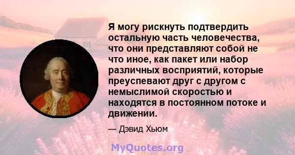 Я могу рискнуть подтвердить остальную часть человечества, что они представляют собой не что иное, как пакет или набор различных восприятий, которые преуспевают друг с другом с немыслимой скоростью и находятся в