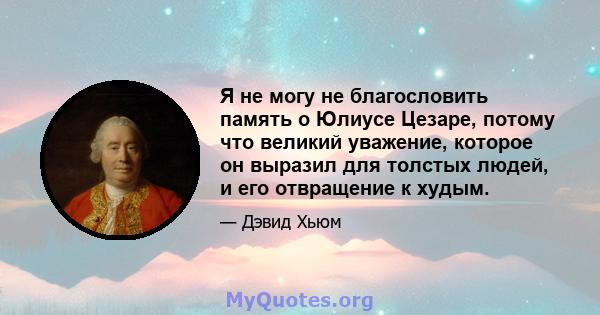 Я не могу не благословить память о Юлиусе Цезаре, потому что великий уважение, которое он выразил для толстых людей, и его отвращение к худым.