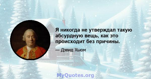 Я никогда не утверждал такую ​​абсурдную вещь, как это происходит без причины.