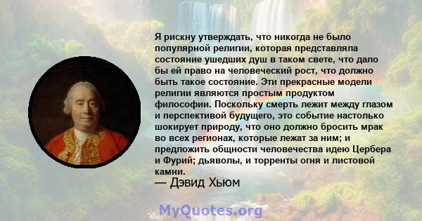 Я рискну утверждать, что никогда не было популярной религии, которая представляла состояние ушедших душ в таком свете, что дало бы ей право на человеческий рост, что должно быть такое состояние. Эти прекрасные модели