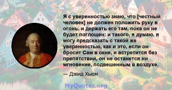 Я с уверенностью знаю, что [честный человек] не должен положить руку в огонь, и держать его там, пока он не будет поглощен: и такого, я думаю, я могу предсказать с такой же уверенностью, как и это, если он бросит Сам в