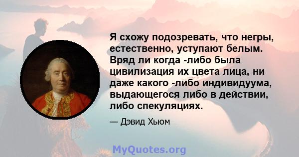 Я схожу подозревать, что негры, естественно, уступают белым. Вряд ли когда -либо была цивилизация их цвета лица, ни даже какого -либо индивидуума, выдающегося либо в действии, либо спекуляциях.