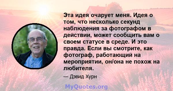 Эта идея очарует меня. Идея о том, что несколько секунд наблюдения за фотографом в действии, может сообщить вам о своем статусе в среде. И это правда. Если вы смотрите, как фотограф, работающий на мероприятии, он/она не 