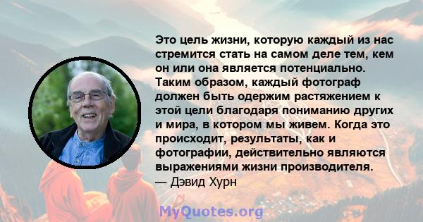 Это цель жизни, которую каждый из нас стремится стать на самом деле тем, кем он или она является потенциально. Таким образом, каждый фотограф должен быть одержим растяжением к этой цели благодаря пониманию других и