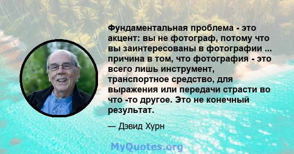 Фундаментальная проблема - это акцент: вы не фотограф, потому что вы заинтересованы в фотографии ... причина в том, что фотография - это всего лишь инструмент, транспортное средство, для выражения или передачи страсти