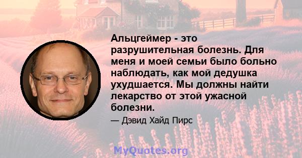 Альцгеймер - это разрушительная болезнь. Для меня и моей семьи было больно наблюдать, как мой дедушка ухудшается. Мы должны найти лекарство от этой ужасной болезни.