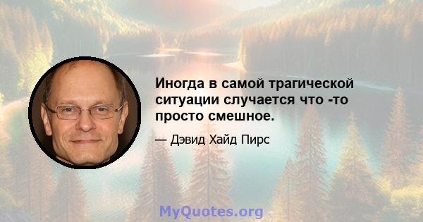 Иногда в самой трагической ситуации случается что -то просто смешное.