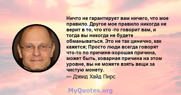 Ничто не гарантирует вам ничего, что мое правило. Другое мое правило никогда не верит в то, что кто -то говорит вам, и тогда вы никогда не будете обманываться. Это не так цинично, как кажется; Просто люди всегда говорят 