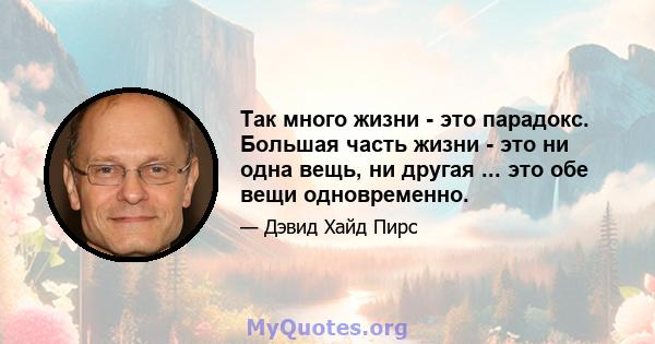 Так много жизни - это парадокс. Большая часть жизни - это ни одна вещь, ни другая ... это обе вещи одновременно.