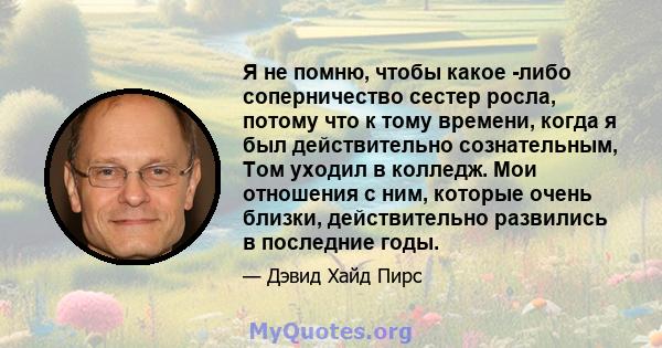 Я не помню, чтобы какое -либо соперничество сестер росла, потому что к тому времени, когда я был действительно сознательным, Том уходил в колледж. Мои отношения с ним, которые очень близки, действительно развились в