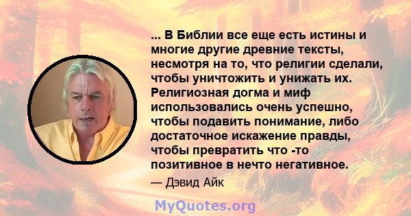 ... В Библии все еще есть истины и многие другие древние тексты, несмотря на то, что религии сделали, чтобы уничтожить и унижать их. Религиозная догма и миф использовались очень успешно, чтобы подавить понимание, либо