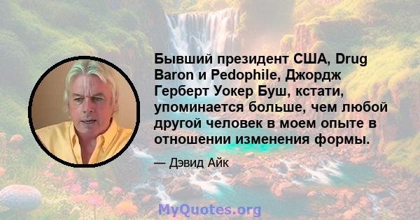 Бывший президент США, Drug Baron и Pedophile, Джордж Герберт Уокер Буш, кстати, упоминается больше, чем любой другой человек в моем опыте в отношении изменения формы.