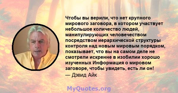 Чтобы вы верили, что нет крупного мирового заговора, в котором участвует небольшое количество людей, манипулирующих человечеством посредством иерархической структуры контроля над новым мировым порядком, показывает, что