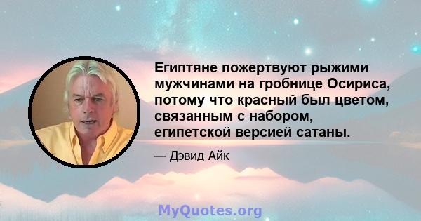 Египтяне пожертвуют рыжими мужчинами на гробнице Осириса, потому что красный был цветом, связанным с набором, египетской версией сатаны.