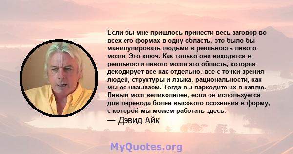 Если бы мне пришлось принести весь заговор во всех его формах в одну область, это было бы манипулировать людьми в реальность левого мозга. Это ключ. Как только они находятся в реальности левого мозга-это область,