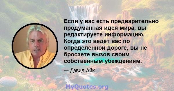 Если у вас есть предварительно продуманная идея мира, вы редактируете информацию. Когда это ведет вас по определенной дороге, вы не бросаете вызов своим собственным убеждениям.