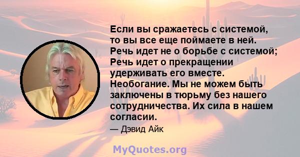 Если вы сражаетесь с системой, то вы все еще поймаете в ней. Речь идет не о борьбе с системой; Речь идет о прекращении удерживать его вместе. Необогание. Мы не можем быть заключены в тюрьму без нашего сотрудничества. Их 