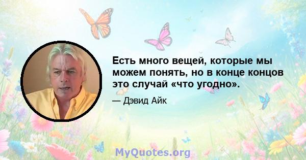 Есть много вещей, которые мы можем понять, но в конце концов это случай «что угодно».