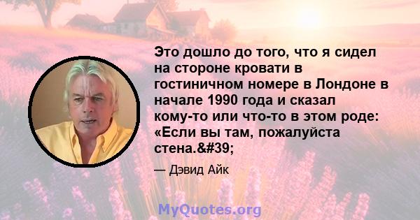 Это дошло до того, что я сидел на стороне кровати в гостиничном номере в Лондоне в начале 1990 года и сказал кому-то или что-то в этом роде: «Если вы там, пожалуйста стена.'