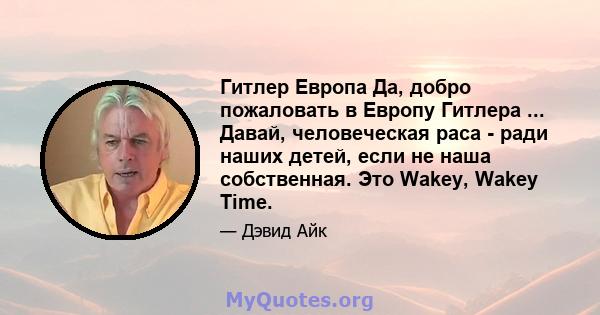 Гитлер Европа Да, добро пожаловать в Европу Гитлера ... Давай, человеческая раса - ради наших детей, если не наша собственная. Это Wakey, Wakey Time.