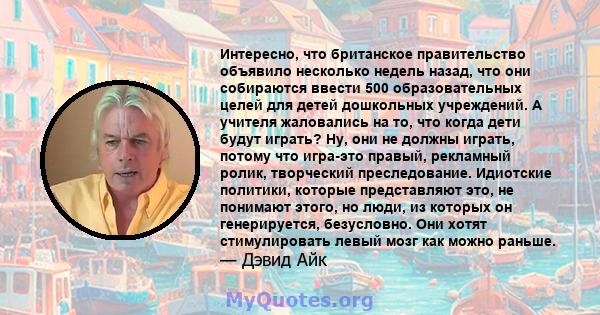 Интересно, что британское правительство объявило несколько недель назад, что они собираются ввести 500 образовательных целей для детей дошкольных учреждений. А учителя жаловались на то, что когда дети будут играть? Ну,