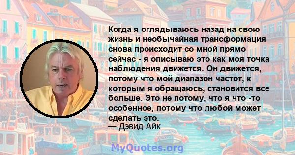 Когда я оглядываюсь назад на свою жизнь и необычайная трансформация снова происходит со мной прямо сейчас - я описываю это как моя точка наблюдения движется. Он движется, потому что мой диапазон частот, к которым я