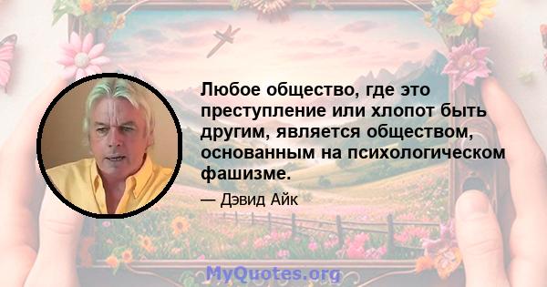 Любое общество, где это преступление или хлопот быть другим, является обществом, основанным на психологическом фашизме.