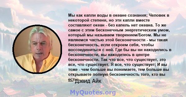 Мы как капли воды в океане сознания; Человек в некоторой степени, но эти капли вместе составляют океан - без капель нет океана. То же самое с этим бесконечным энергетическим умом, который мы называем творением/Богом. Мы 